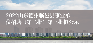 2022山东德州临邑县事业单位招聘（第二批）第三批拟公示