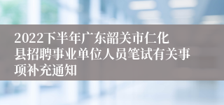 2022下半年广东韶关市仁化县招聘事业单位人员笔试有关事项补充通知