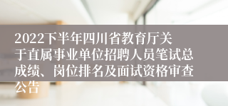 2022下半年四川省教育厅关于直属事业单位招聘人员笔试总成绩、岗位排名及面试资格审查公告