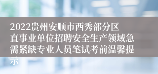 2022贵州安顺市西秀部分区直事业单位招聘安全生产领域急需紧缺专业人员笔试考前温馨提示