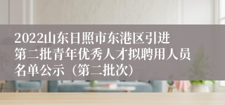 2022山东日照市东港区引进第二批青年优秀人才拟聘用人员名单公示（第二批次）