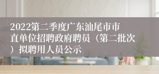 2022第二季度广东汕尾市市直单位招聘政府聘员（第二批次）拟聘用人员公示