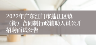 2022年广东江门市蓬江区镇（街）合同制行政辅助人员公开招聘面试公告