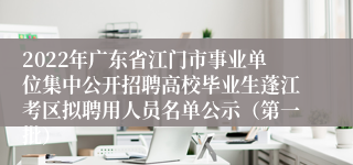 2022年广东省江门市事业单位集中公开招聘高校毕业生蓬江考区拟聘用人员名单公示（第一批）