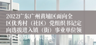 2022广东广州黄埔区面向全区优秀村（社区）党组织书记定向选拔进入镇（街）事业单位领导岗位拟聘人员公示