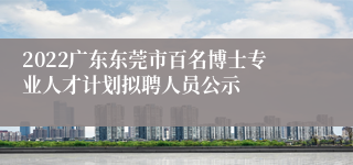 2022广东东莞市百名博士专业人才计划拟聘人员公示