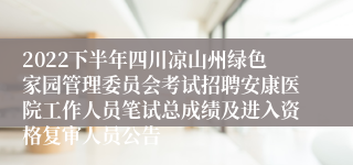 2022下半年四川凉山州绿色家园管理委员会考试招聘安康医院工作人员笔试总成绩及进入资格复审人员公告