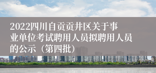 2022四川自贡贡井区关于事业单位考试聘用人员拟聘用人员的公示（第四批）