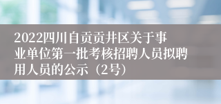 2022四川自贡贡井区关于事业单位第一批考核招聘人员拟聘用人员的公示（2号）