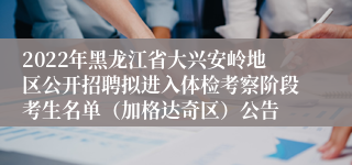 2022年黑龙江省大兴安岭地区公开招聘拟进入体检考察阶段考生名单（加格达奇区）公告