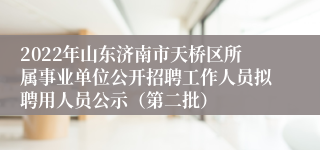 2022年山东济南市天桥区所属事业单位公开招聘工作人员拟聘用人员公示（第二批）