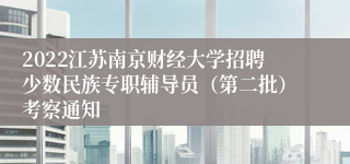 2022江苏南京财经大学招聘少数民族专职辅导员（第二批）考察通知