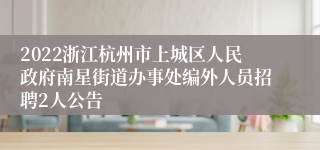 2022浙江杭州市上城区人民政府南星街道办事处编外人员招聘2人公告