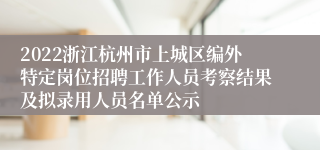 2022浙江杭州市上城区编外特定岗位招聘工作人员考察结果及拟录用人员名单公示