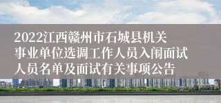 2022江西赣州市石城县机关事业单位选调工作人员入闱面试人员名单及面试有关事项公告