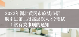 2022年湖北黄冈市麻城市招聘引进第二批高层次人才?笔试、面试有关事项的通知