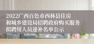 2022广西百色市西林县住房和城乡建设局招聘政府购买服务拟聘用人员递补名单公示