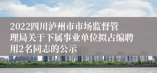 2022四川泸州市市场监督管理局关于下属事业单位拟占编聘用2名同志的公示