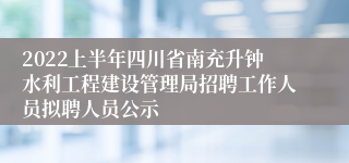 2022上半年四川省南充升钟水利工程建设管理局招聘工作人员拟聘人员公示