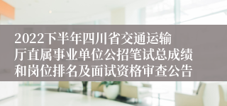 2022下半年四川省交通运输厅直属事业单位公招笔试总成绩和岗位排名及面试资格审查公告