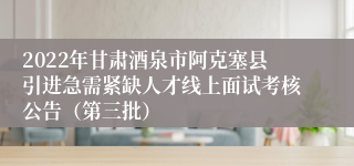 2022年甘肃酒泉市阿克塞县引进急需紧缺人才线上面试考核公告（第三批）