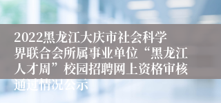 2022黑龙江大庆市社会科学界联合会所属事业单位“黑龙江人才周”校园招聘网上资格审核通过情况公示