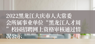 2022黑龙江大庆市人大常委会所属事业单位“黑龙江人才周”校园招聘网上资格审核通过情况公示