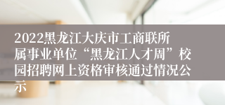 2022黑龙江大庆市工商联所属事业单位“黑龙江人才周”校园招聘网上资格审核通过情况公示