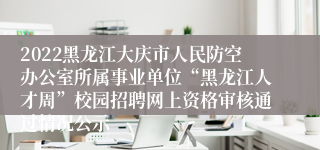 2022黑龙江大庆市人民防空办公室所属事业单位“黑龙江人才周”校园招聘网上资格审核通过情况公示