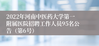 2022年河南中医药大学第一附属医院招聘工作人员95名公告（第6号）