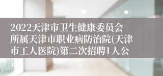 2022天津市卫生健康委员会所属天津市职业病防治院(天津市工人医院)第二次招聘1人公告