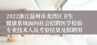 2022浙江温州市龙湾区卫生健康系统面向社会招聘医学检验专业技术人员考察结果及拟聘用人员公告（二）