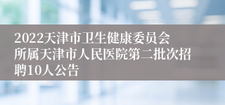 2022天津市卫生健康委员会所属天津市人民医院第二批次招聘10人公告