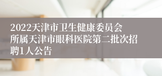 2022天津市卫生健康委员会所属天津市眼科医院第二批次招聘1人公告