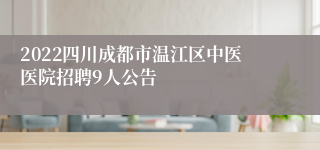 2022四川成都市温江区中医医院招聘9人公告