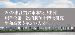 2023浙江绍兴市本级卫生健康单位第一次招聘硕士博士研究生和高级专家347人公告