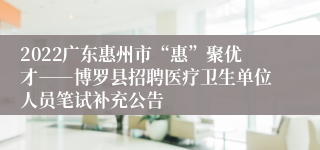 2022广东惠州市“惠”聚优才――博罗县招聘医疗卫生单位人员笔试补充公告