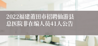 2022福建莆田市招聘仙游县总医院非在编人员41人公告