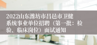 2022山东潍坊市昌邑市卫健系统事业单位招聘（第一批：检验、临床岗位）面试通知