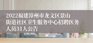 2022福建漳州市龙文区景山街道社区卫生服务中心招聘医务人员31人公告