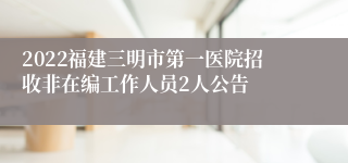 2022福建三明市第一医院招收非在编工作人员2人公告