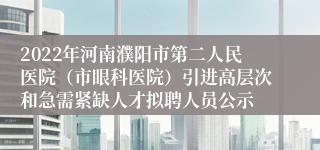 2022年河南濮阳市第二人民医院（市眼科医院）引进高层次和急需紧缺人才拟聘人员公示