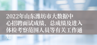 2022年山东潍坊市大数据中心招聘面试成绩、总成绩及进入体检考察范围人员等有关工作通知