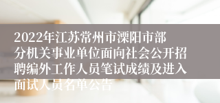 2022年江苏常州市溧阳市部分机关事业单位面向社会公开招聘编外工作人员笔试成绩及进入面试人员名单公告