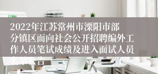 2022年江苏常州市溧阳市部分镇区面向社会公开招聘编外工作人员笔试成绩及进入面试人员名单公告