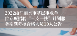 2022浙江丽水市基层事业单位专项招聘“三支一扶”计划服务期满考核合格人员10人公告