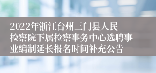 2022年浙江台州三门县人民检察院下属检察事务中心选聘事业编制延长报名时间补充公告