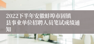 2022下半年安徽蚌埠市固镇县事业单位招聘人员笔试成绩通知