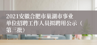 2021安徽合肥市巢湖市事业单位招聘工作人员拟聘用公示（第三批）