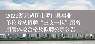 2022湖北黄冈市罗田县事业单位考核招聘“三支一扶”服务期满体检合格及拟聘公示公告